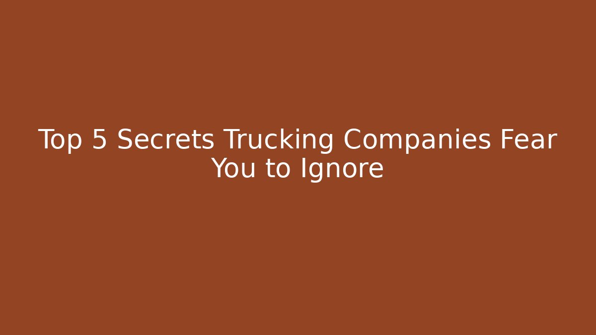 Top 5 Secrets Trucking Companies Fear You to Ignore