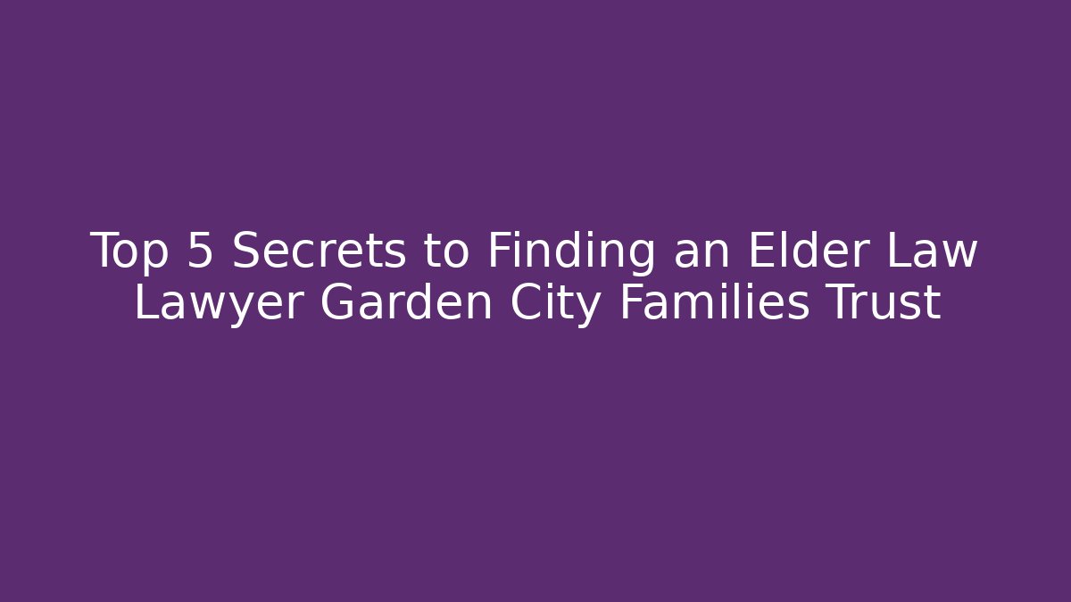 Top 5 Secrets to Finding an Elder Law Lawyer Garden City Families Trust