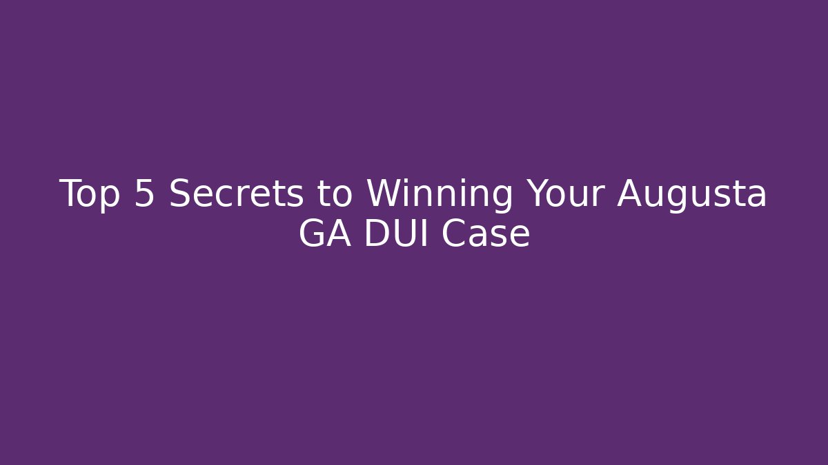 Top 5 Secrets to Winning Your Augusta GA DUI Case