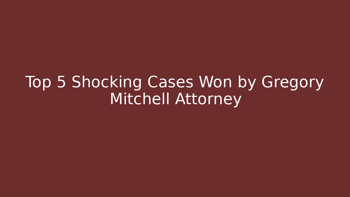 Top 5 Shocking Cases Won by Gregory Mitchell Attorney