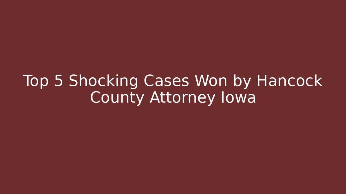 Top 5 Shocking Cases Won by Hancock County Attorney Iowa