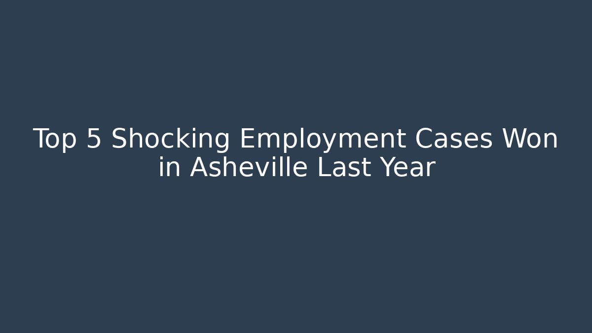 Top 5 Shocking Employment Cases Won in Asheville Last Year