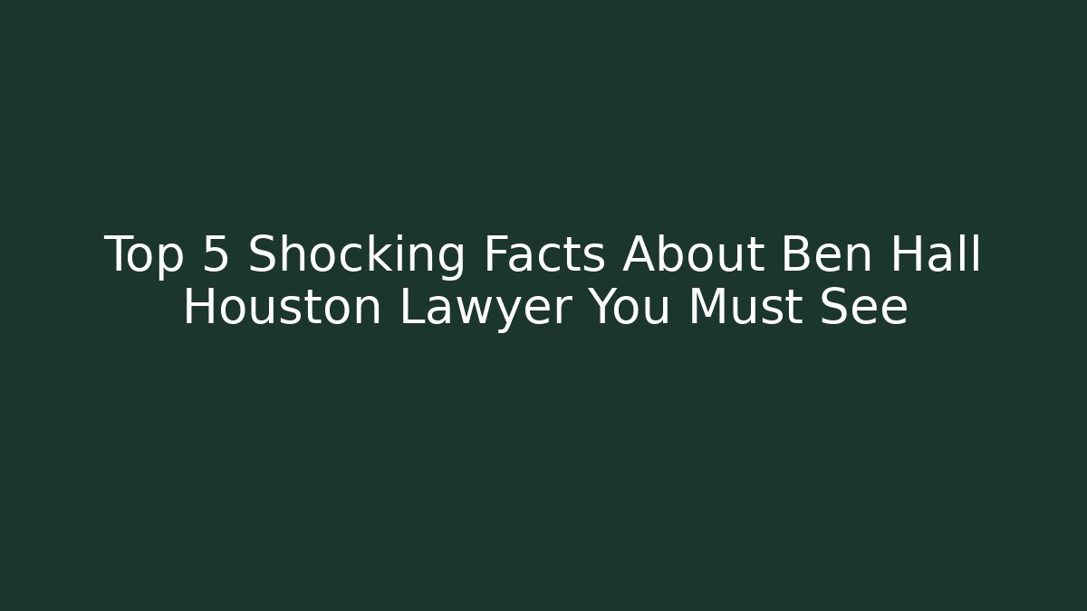 Top 5 Shocking Facts About Ben Hall Houston Lawyer You Must See