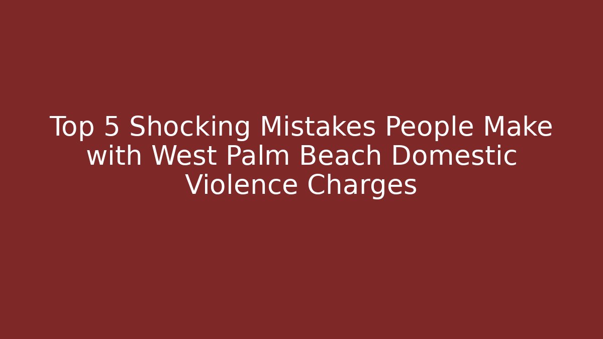 Top 5 Shocking Mistakes People Make with West Palm Beach Domestic Violence Charges
