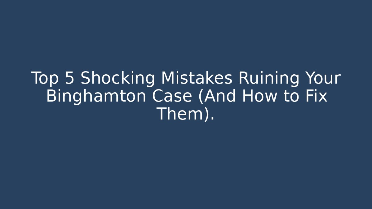 Top 5 Shocking Mistakes Ruining Your Binghamton Case (And How to Fix Them).