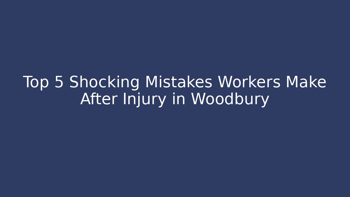 Top 5 Shocking Mistakes Workers Make After Injury in Woodbury
