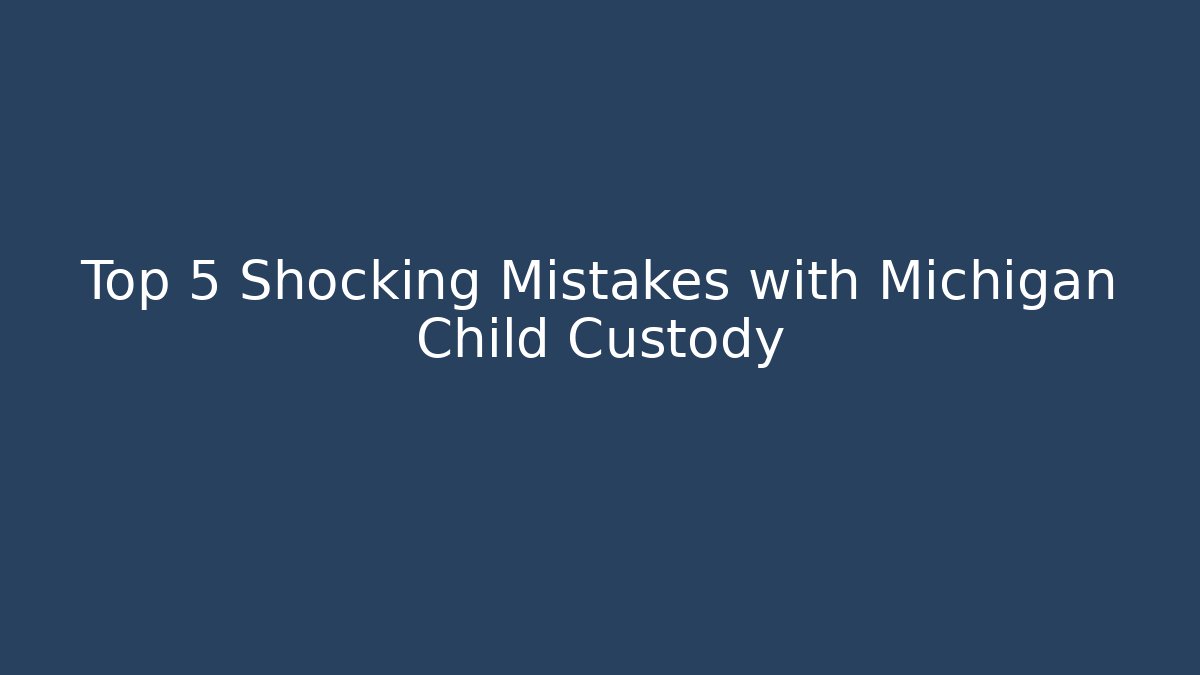 Top 5 Shocking Mistakes with Michigan Child Custody - WealthxGroup