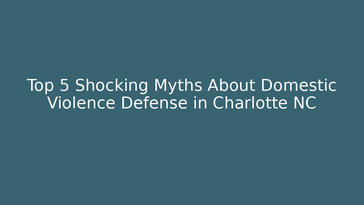 Top 5 Shocking Myths About Domestic Violence Defense in Charlotte NC