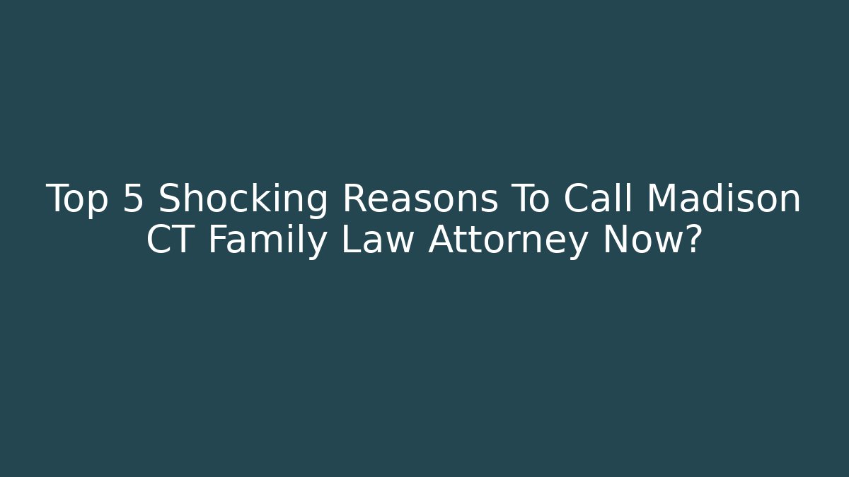 Top 5 Shocking Reasons To Call Madison CT Family Law Attorney Now?