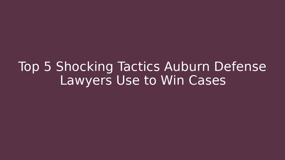 Top 5 Shocking Tactics Auburn Defense Lawyers Use to Win Cases
