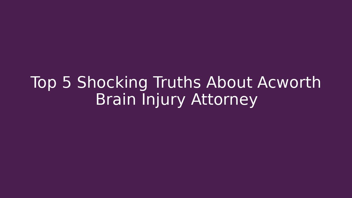 Top 5 Shocking Truths About Acworth Brain Injury Attorney