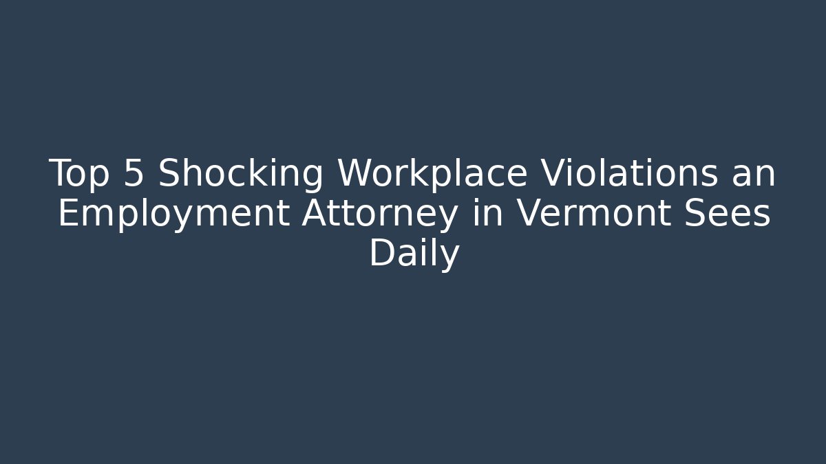 Top 5 Shocking Workplace Violations an Employment Attorney in Vermont Sees Daily