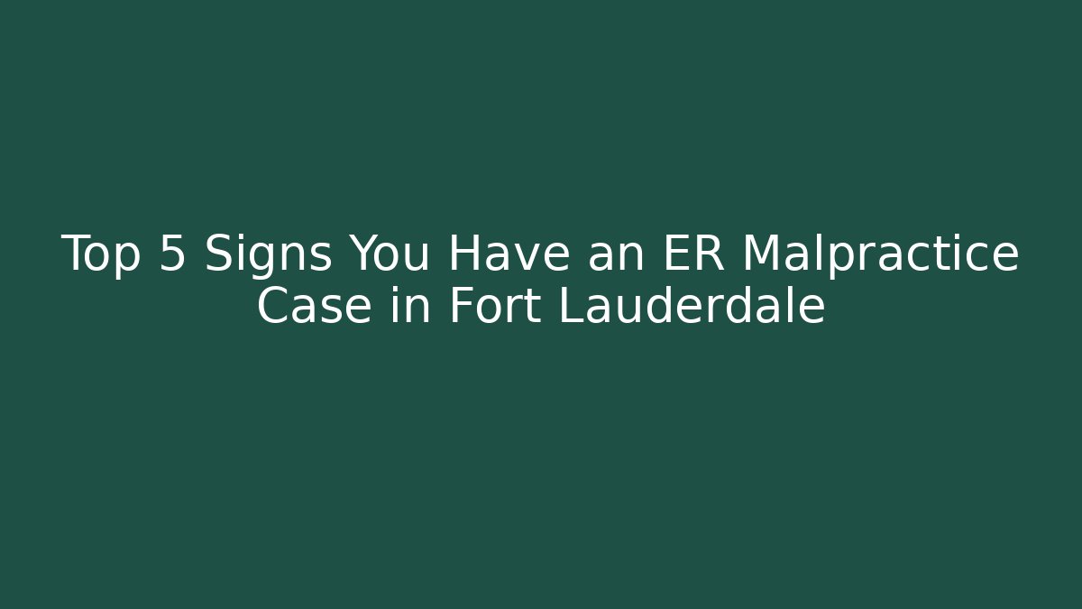 Top 5 Signs You Have an ER Malpractice Case in Fort Lauderdale