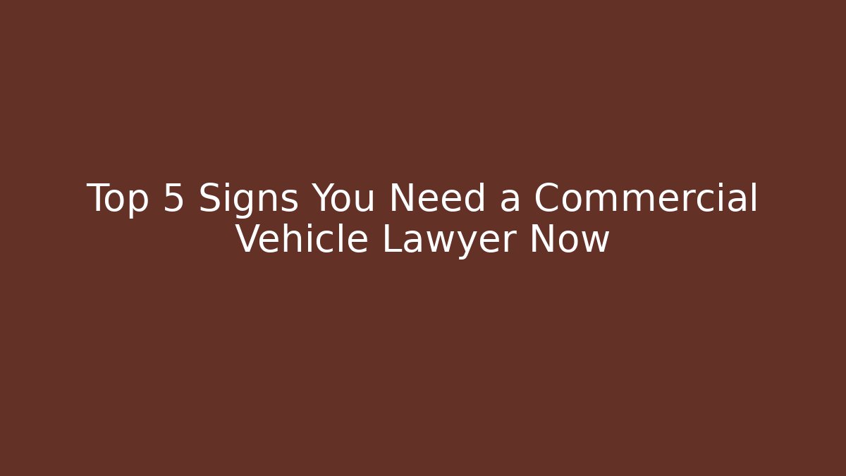 Top 5 Signs You Need a Commercial Vehicle Lawyer Now