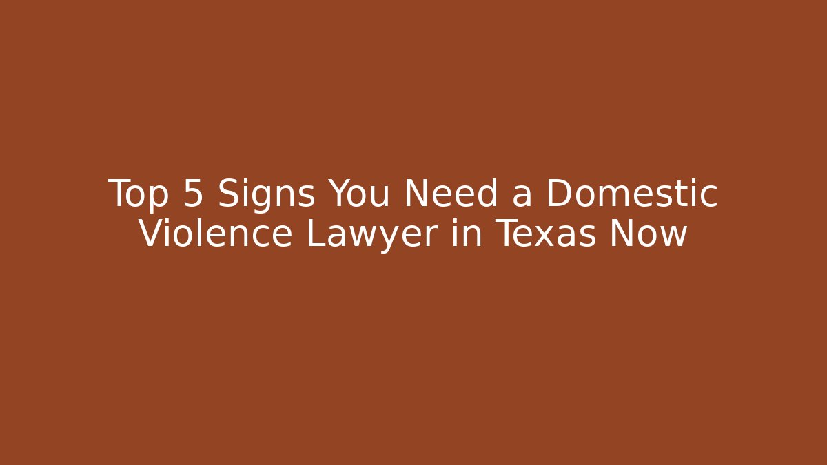 Top 5 Signs You Need a Domestic Violence Lawyer in Texas Now