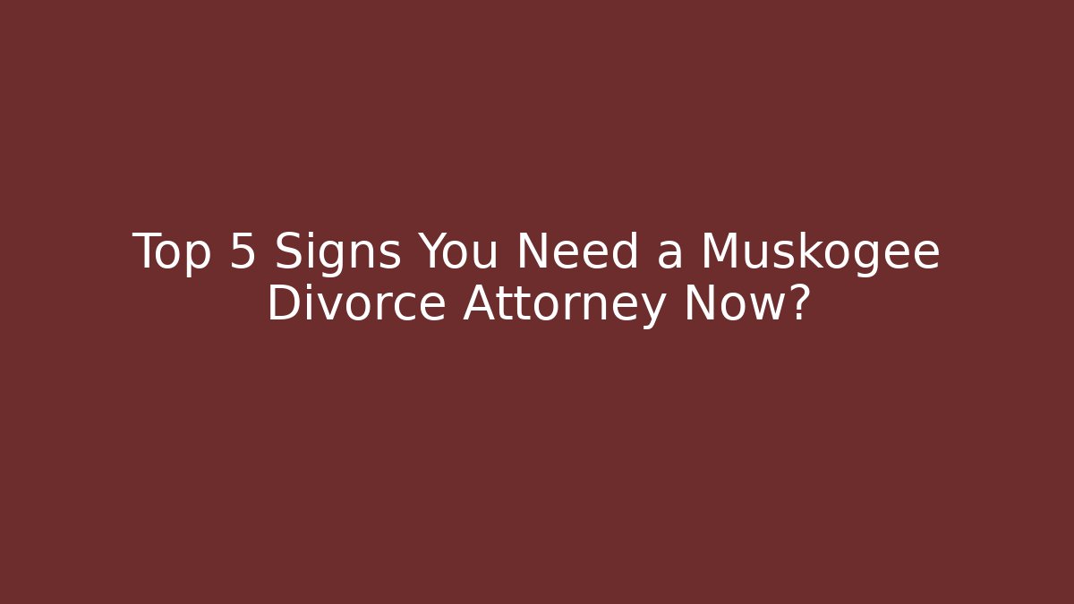 Top 5 Signs You Need a Muskogee Divorce Attorney Now?