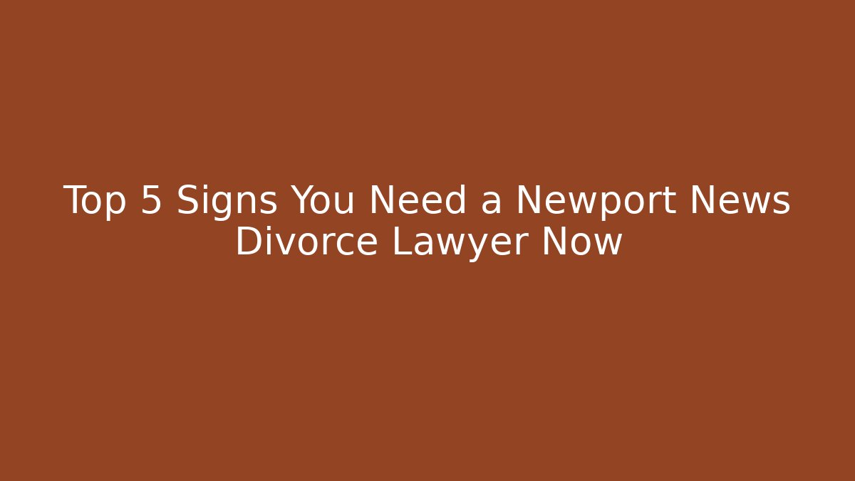 Top 5 Signs You Need a Newport News Divorce Lawyer Now