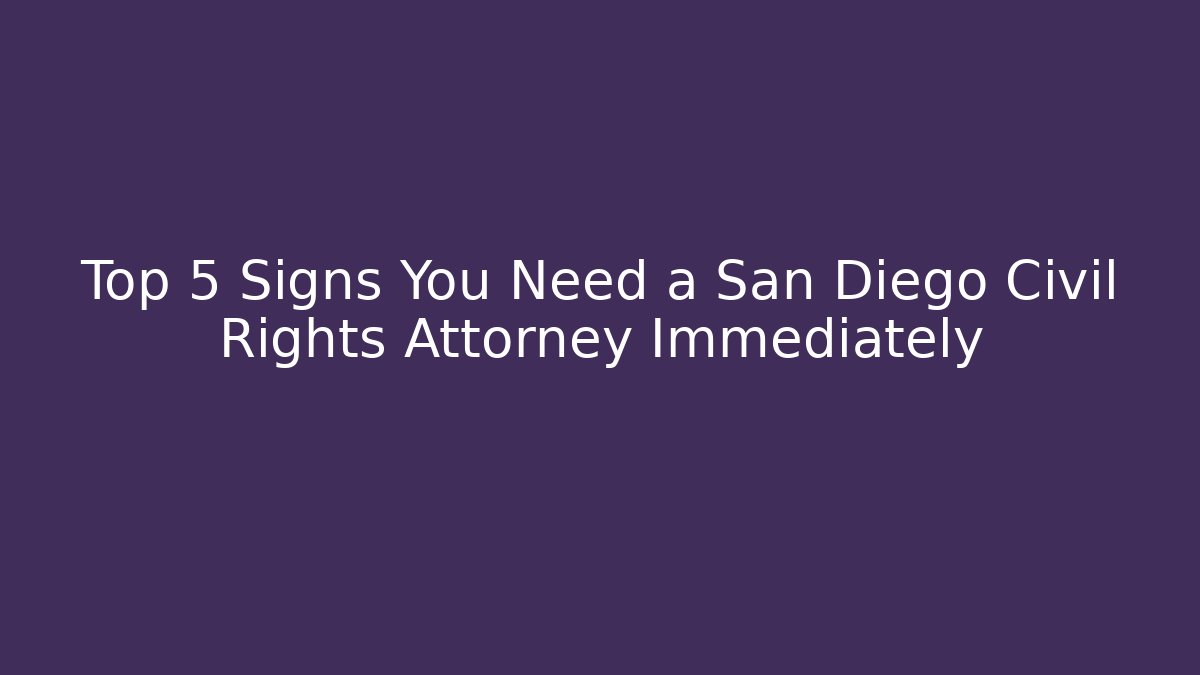 Top 5 Signs You Need a San Diego Civil Rights Attorney Immediately