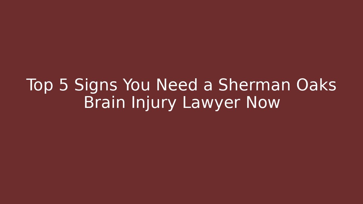 Top 5 Signs You Need a Sherman Oaks Brain Injury Lawyer Now
