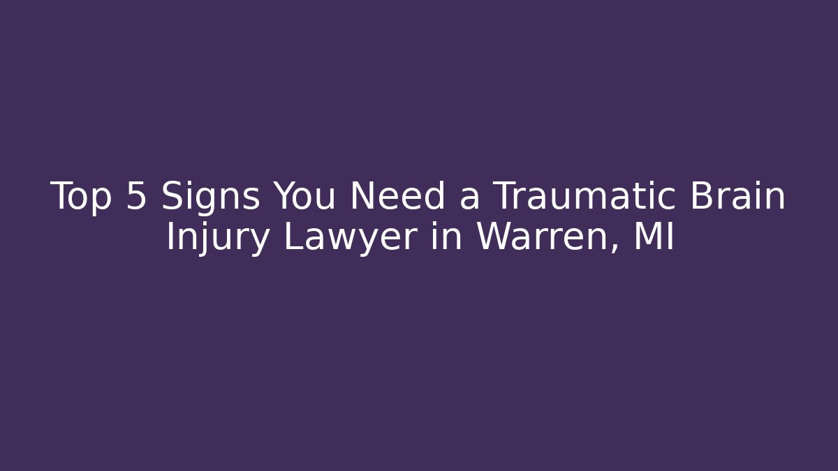 Top 5 Signs You Need a Traumatic Brain Injury Lawyer in Warren, MI
