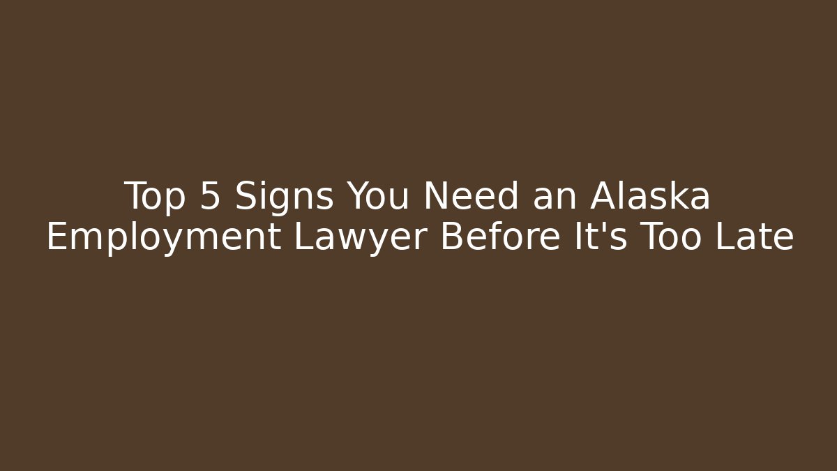 Top 5 Signs You Need an Alaska Employment Lawyer Before It's Too Late
