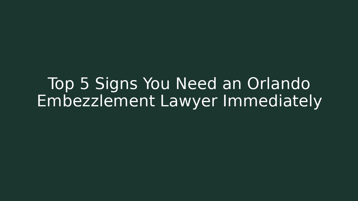 Top 5 Signs You Need an Orlando Embezzlement Lawyer Immediately