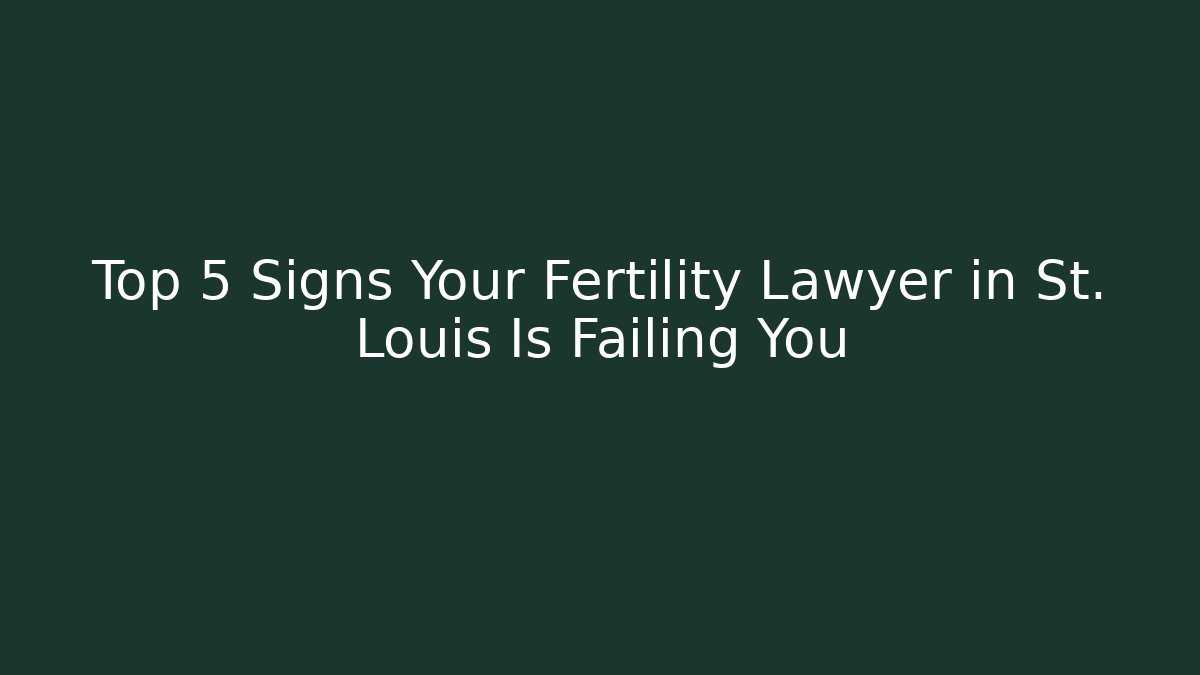 Top 5 Signs Your Fertility Lawyer in St. Louis Is Failing You
