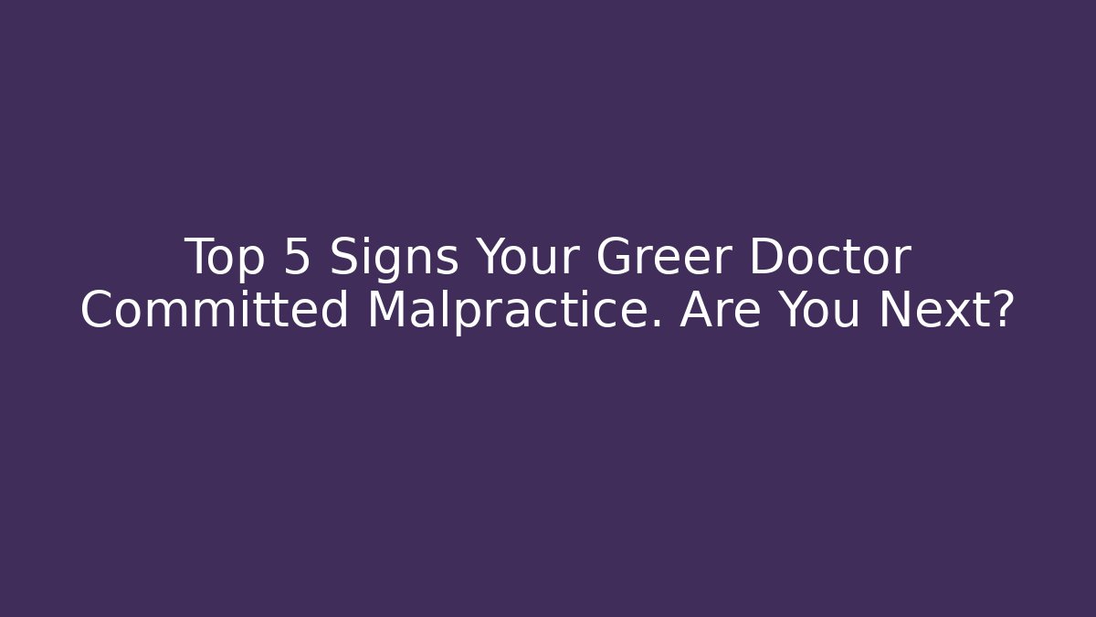 Top 5 Signs Your Greer Doctor Committed Malpractice. Are You Next?