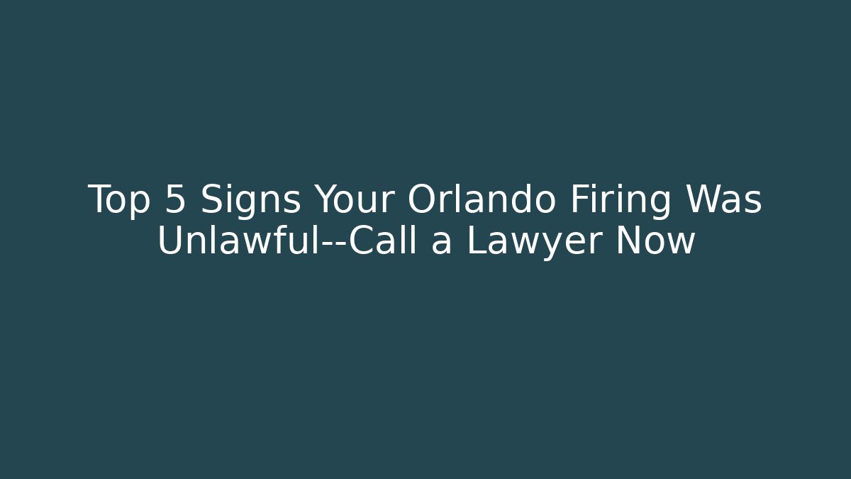 Top 5 Signs Your Orlando Firing Was Unlawful—Call a Lawyer Now