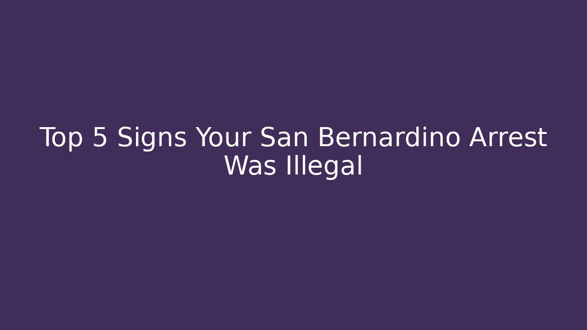 Top 5 Signs Your San Bernardino Arrest Was Illegal