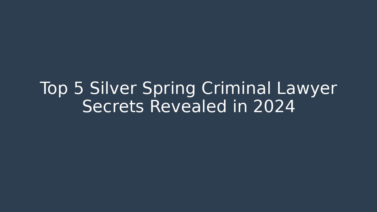 Top 5 Silver Spring Criminal Lawyer Secrets Revealed in 2024