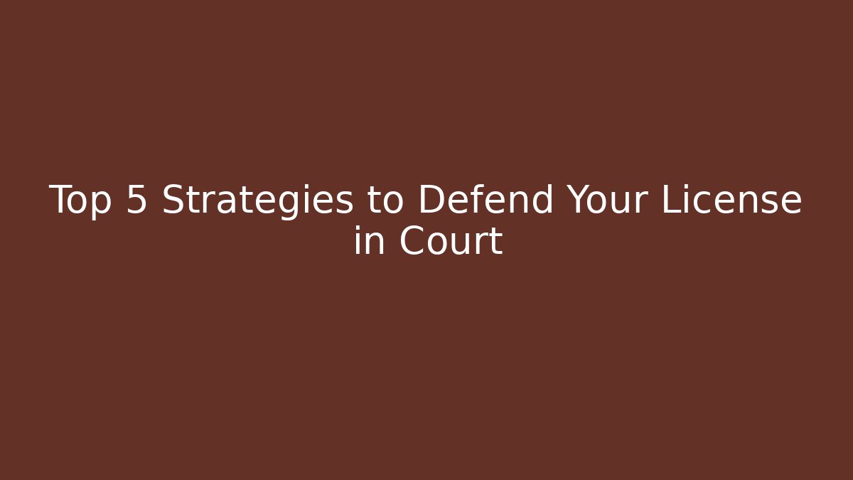 Top 5 Strategies to Defend Your License in Court