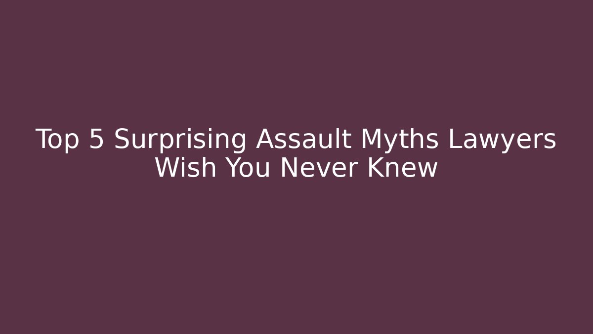 Top 5 Surprising Assault Myths Lawyers Wish You Never Knew