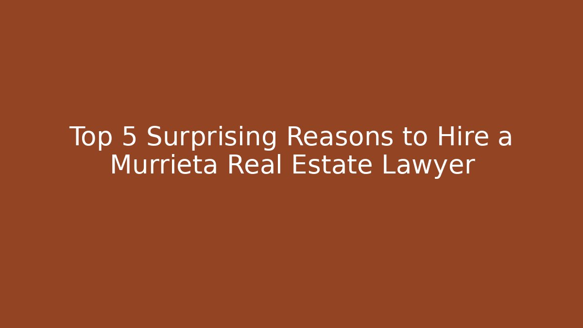 Top 5 Surprising Reasons to Hire a Murrieta Real Estate Lawyer