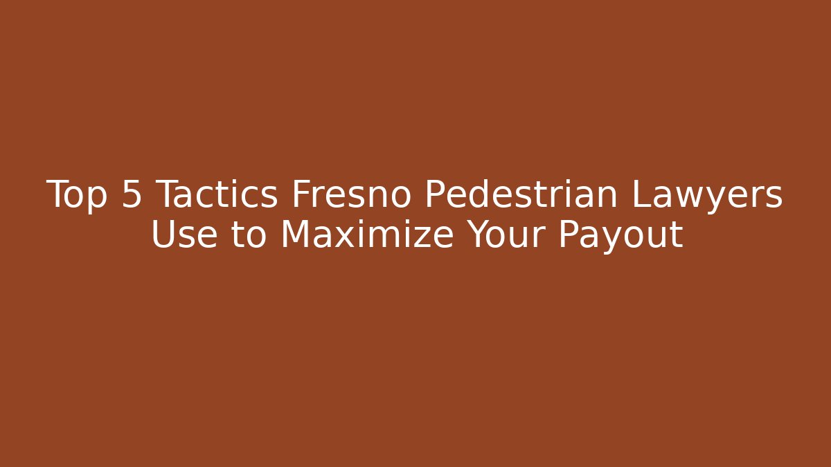 Top 5 Tactics Fresno Pedestrian Lawyers Use to Maximize Your Payout