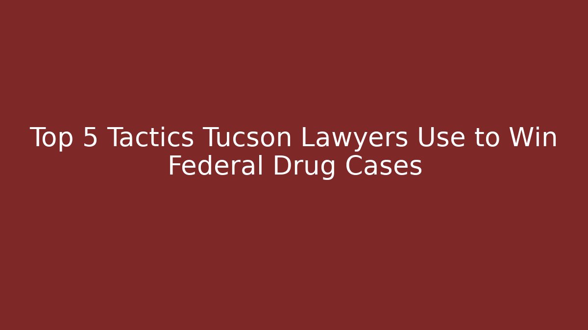 Top 5 Tactics Tucson Lawyers Use to Win Federal Drug Cases