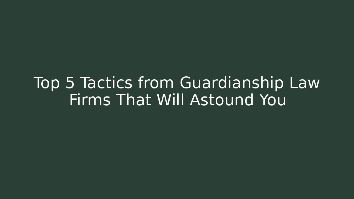 Top 5 Tactics from Guardianship Law Firms That Will Astound You