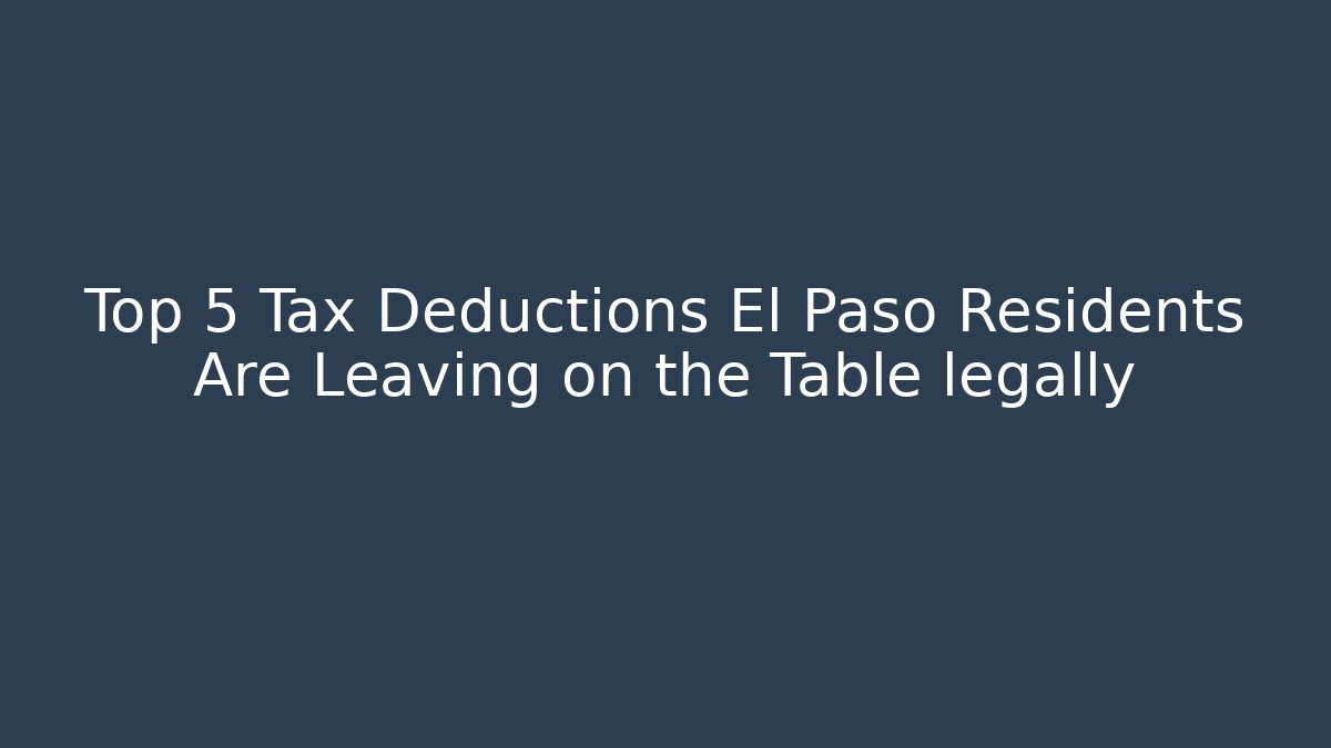 Top 5 Tax Deductions El Paso Residents Are Leaving on the Table legally