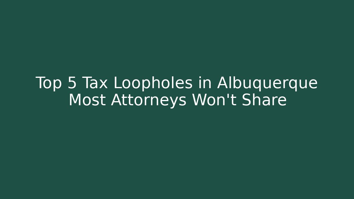 Top 5 Tax Loopholes in Albuquerque Most Attorneys Won't Share
