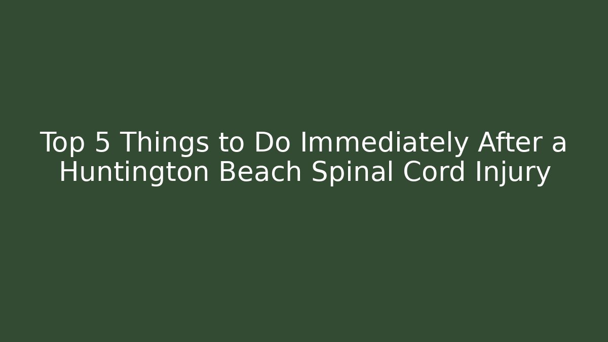 Top 5 Things to Do Immediately After a Huntington Beach Spinal Cord Injury