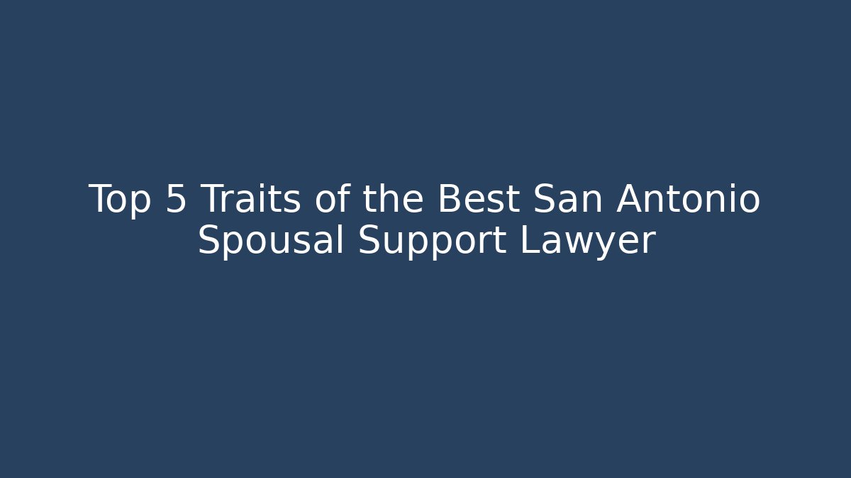 Top 5 Traits of the Best San Antonio Spousal Support Lawyer