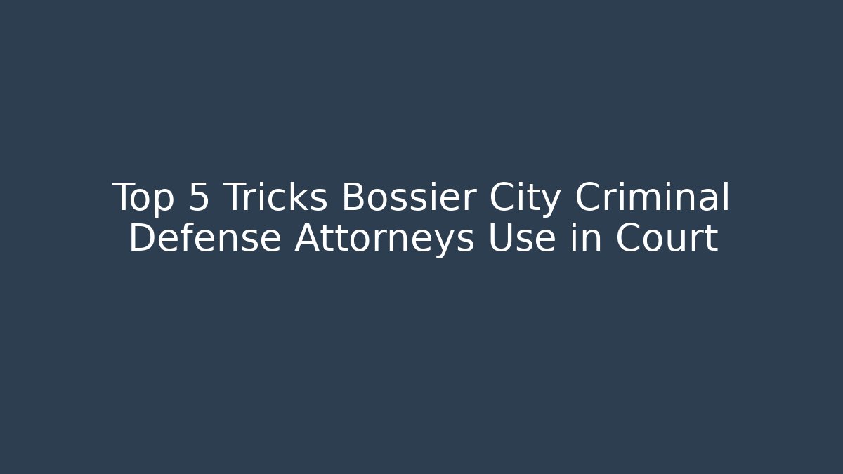 Top 5 Tricks Bossier City Criminal Defense Attorneys Use in Court