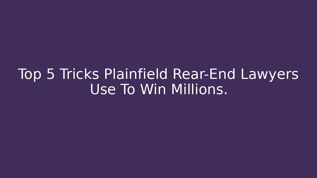 Top 5 Tricks Plainfield Rear-End Lawyers Use To Win Millions.