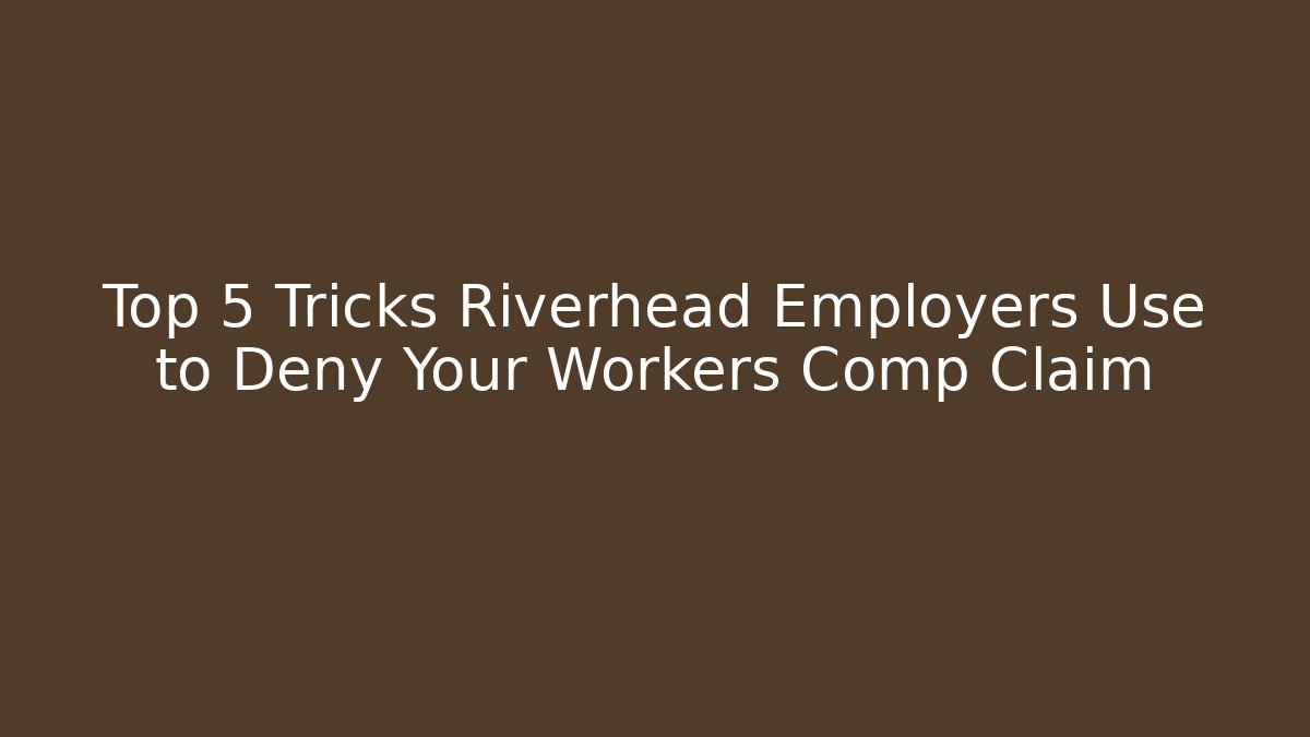 Top 5 Tricks Riverhead Employers Use to Deny Your Workers Comp Claim