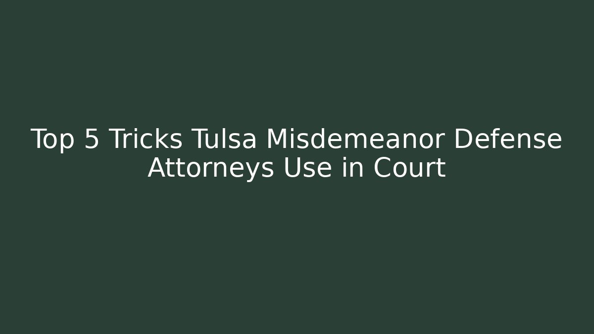 Top 5 Tricks Tulsa Misdemeanor Defense Attorneys Use in Court