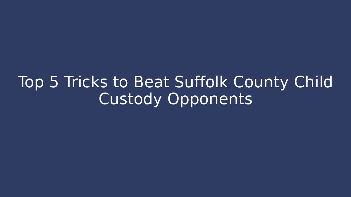 Top 5 Tricks to Beat Suffolk County Child Custody Opponents - WealthxGroup