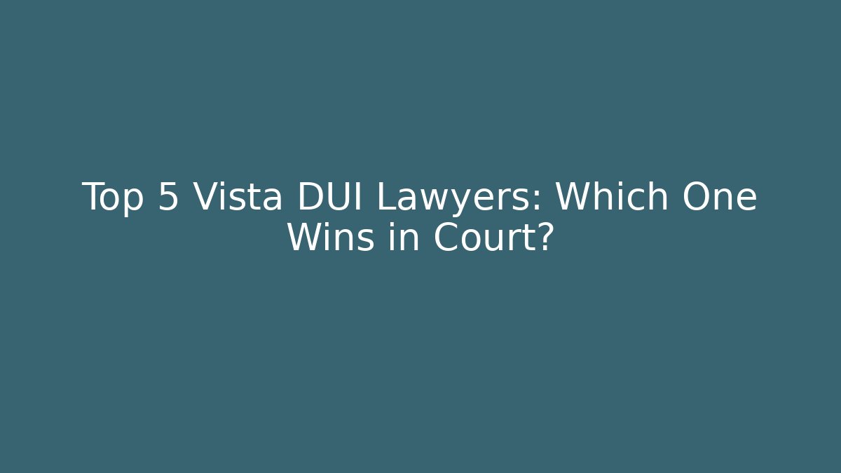 Top 5 Vista DUI Lawyers: Which One Wins in Court?