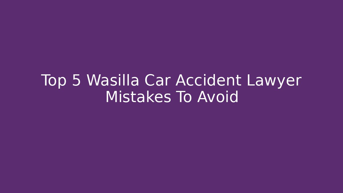 Top 5 Wasilla Car Accident Lawyer Mistakes To Avoid - WealthxGroup