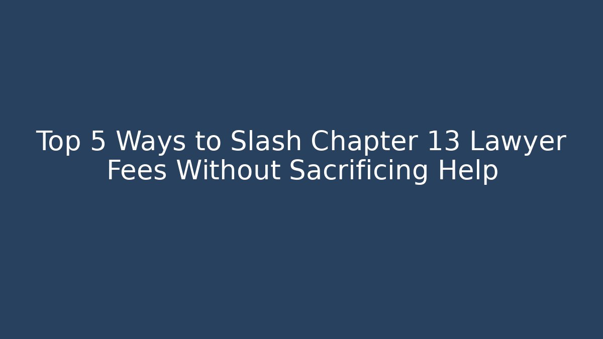Top 5 Ways to Slash Chapter 13 Lawyer Fees Without Sacrificing Help