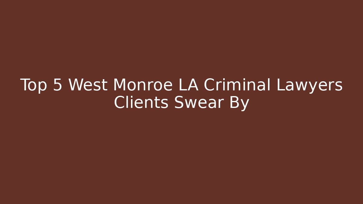 Top 5 West Monroe LA Criminal Lawyers Clients Swear By